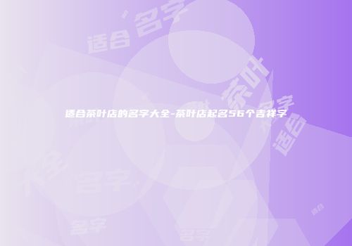 适合茶叶店的名字大全-茶叶店起名56个吉祥字
