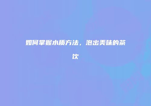 如何掌握水质方法，泡出美味的茶饮