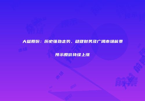大益股份：历史强劲走势、稳健财务及广阔市场前景预示股价持续上涨