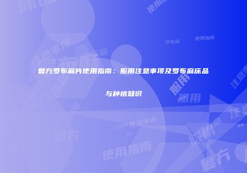 复方罗布麻片使用指南：服用注意事项及罗布麻床品与种植知识