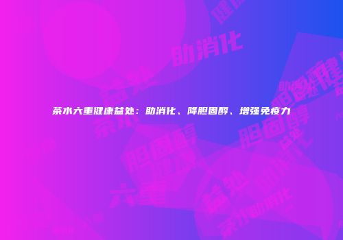 茶水六重健康益处：助消化、降胆固醇、增强免疫力