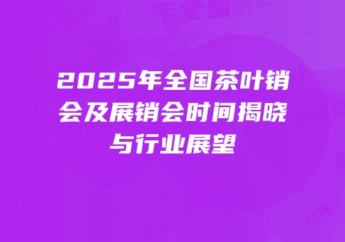 2025年全国茶叶销会及展销会时间揭晓与行业展望