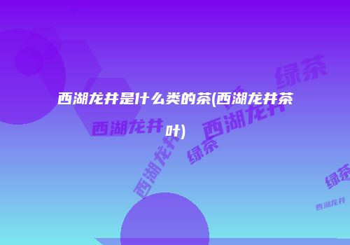 西湖龙井是什么类的茶(西湖龙井茶叶)