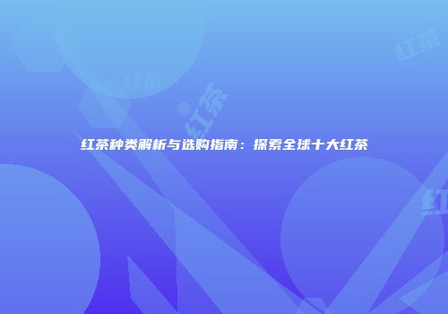 红茶种类解析与选购指南：探索全球十大红茶