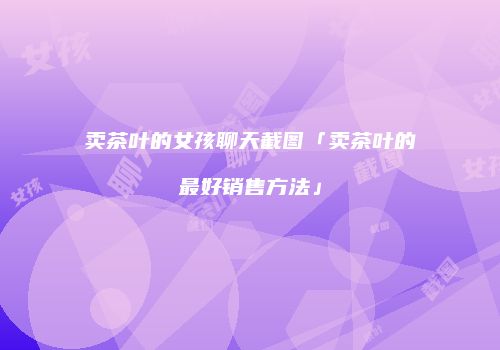 卖茶叶的女孩聊天截图「卖茶叶的最好销售方法」