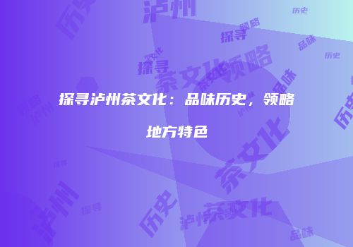 探寻泸州茶文化：品味历史，领略地方特色