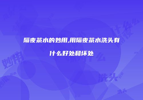 隔夜茶水的妙用,用隔夜茶水洗头有什么好处和坏处