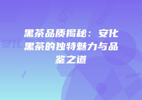 黑茶品质揭秘：安化黑茶的独特魅力与品鉴之道