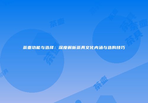 茶壶功能与选择：深度解析茶具文化内涵与选购技巧
