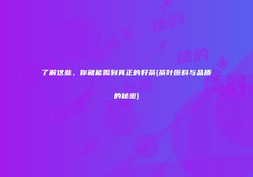 了解这些，你就能喝到真正的好茶(茶叶原料与品质的秘密)