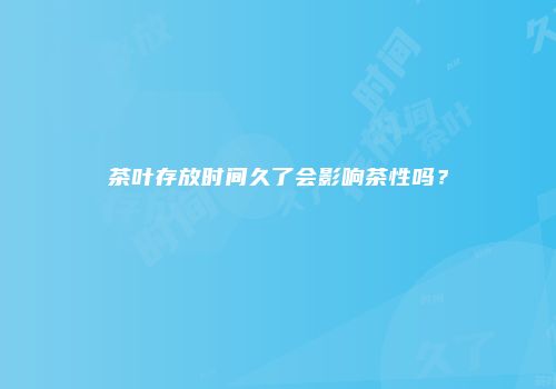 茶叶存放时间久了会影响茶性吗？