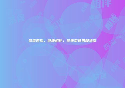 茶香四溢，健康相伴：经典茶食搭配指南