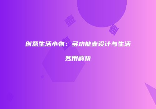 创意生活小物：多功能壶设计与生活妙用解析