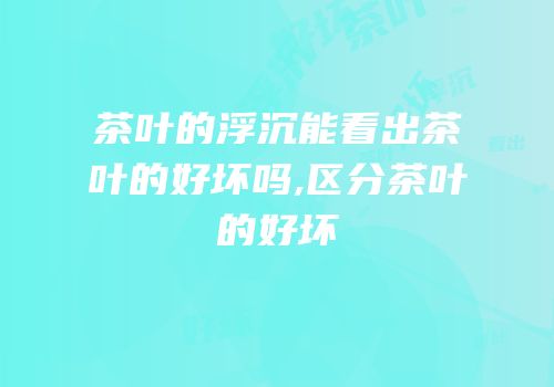 茶叶的浮沉能看出茶叶的好坏吗,区分茶叶的好坏