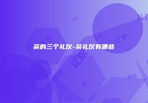 茶的三个礼仪-茶礼仪有哪些