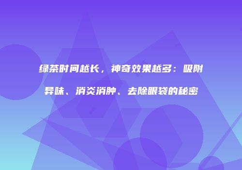 绿茶时间越长，神奇效果越多：吸附异味、消炎消肿、去除眼袋的秘密