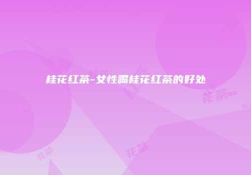 桂花红茶-女性喝桂花红茶的好处
