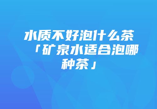 水质不好泡什么茶「矿泉水适合泡哪种茶」