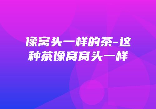 像窝头一样的茶-这种茶像窝窝头一样