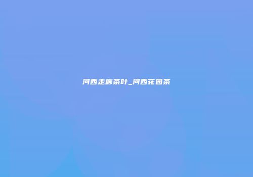 河西走廊茶叶_河西花园茶