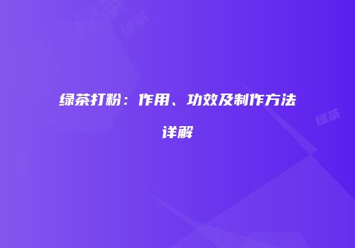 绿茶打粉：作用、功效及制作方法详解