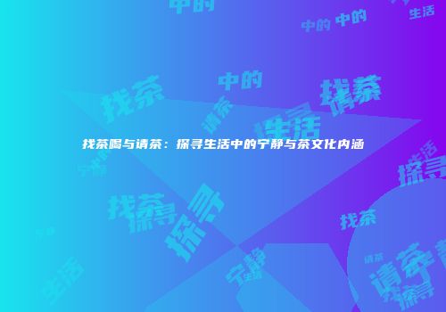 找茶喝与请茶：探寻生活中的宁静与茶文化内涵