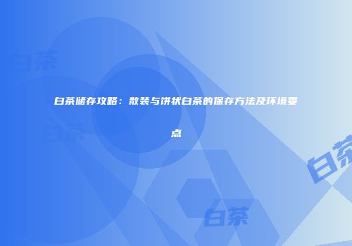 白茶储存攻略：散装与饼状白茶的保存方法及环境要点