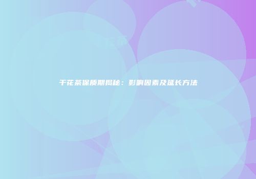 干花茶保质期揭秘：影响因素及延长方法