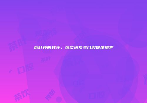 茶叶预防蛀牙：茶饮选择与口腔健康维护