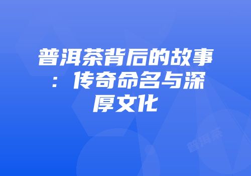 普洱茶背后的故事：传奇命名与深厚文化