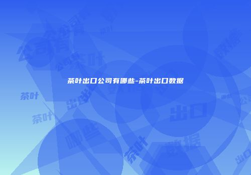 茶叶出口公司有哪些-茶叶出口数据