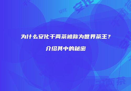 为什么安化千两茶被称为世界茶王？介绍其中的秘密