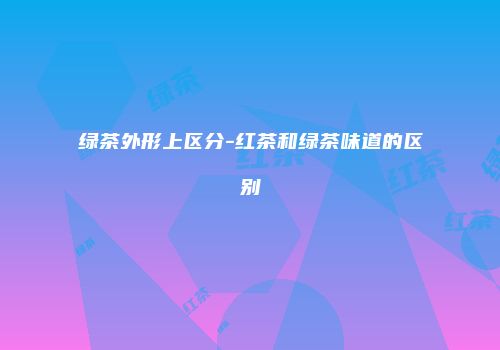 绿茶外形上区分-红茶和绿茶味道的区别