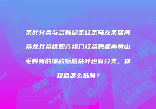 茶叶分类与名称绿茶红茶乌龙茶普洱茶龙井茶铁观音祁门红茶碧螺春黄山毛峰新的爆款标题茶叶也有分类，你知道怎么选吗？