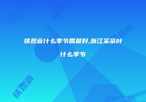 铁观音什么季节喝最好,浙江采茶叶什么季节