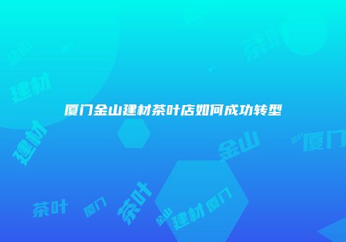 厦门金山建材茶叶店如何成功转型