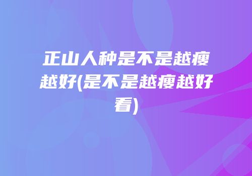 正山人种是不是越瘦越好(是不是越瘦越好看)