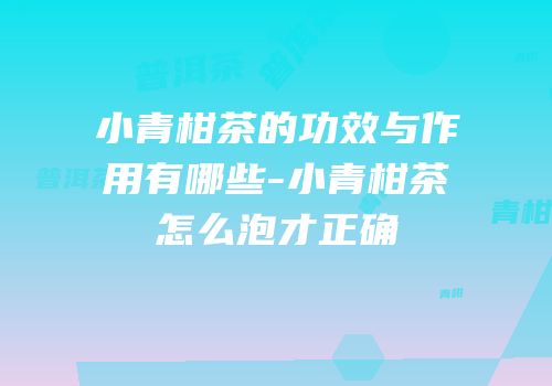 小青柑茶的功效与作用有哪些-小青柑茶怎么泡才正确