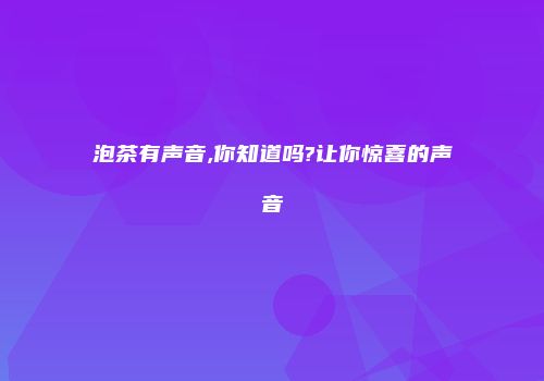 泡茶有声音,你知道吗?让你惊喜的声音