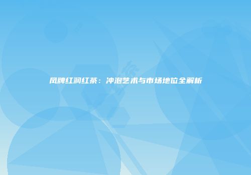 凤牌红润红茶：冲泡艺术与市场地位全解析