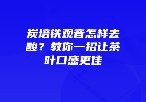 炭培铁观音怎样去酸？教你一招让茶叶口感更佳
