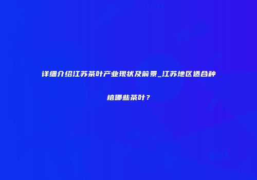 详细介绍江苏茶叶产业现状及前景_江苏地区适合种植哪些茶叶？