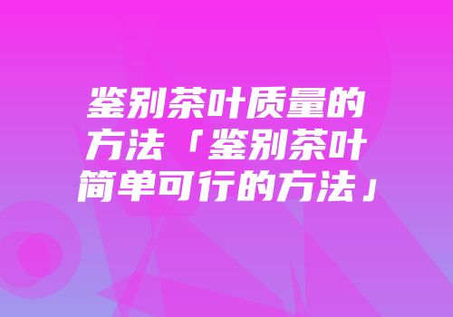 鉴别茶叶质量的方法「鉴别茶叶简单可行的方法」