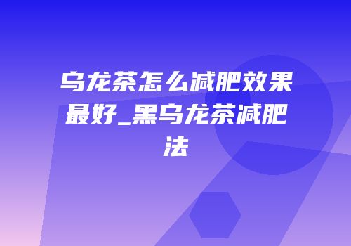 乌龙茶怎么减肥效果最好_黑乌龙茶减肥法