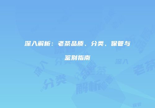 深入解析：老茶品质、分类、保管与鉴别指南