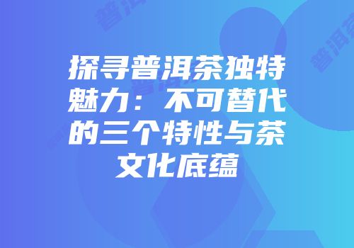 探寻普洱茶独特魅力：不可替代的三个特性与茶文化底蕴