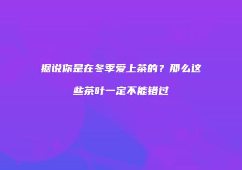 据说你是在冬季爱上茶的？那么这些茶叶一定不能错过