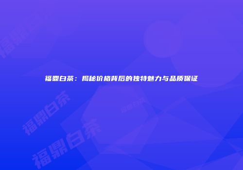 福鼎白茶：揭秘价格背后的独特魅力与品质保证