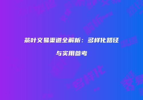 茶叶交易渠道全解析：多样化路径与实用参考