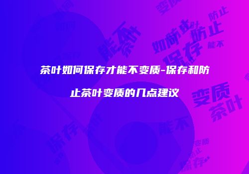 茶叶如何保存才能不变质-保存和防止茶叶变质的几点建议